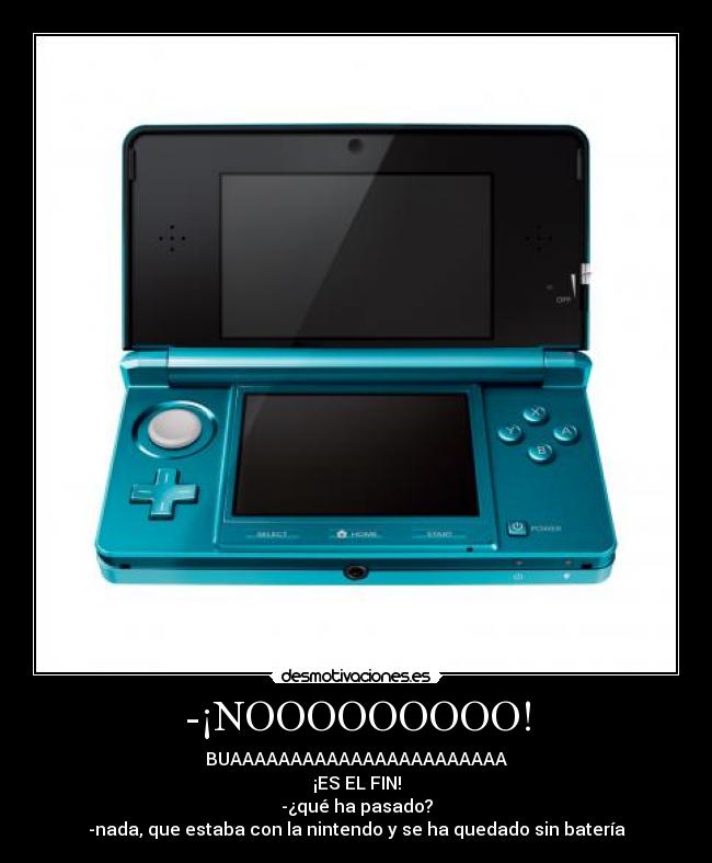 -¡NOOOOOOOOO! - BUAAAAAAAAAAAAAAAAAAAAAAA
¡ES EL FIN!
-¿qué ha pasado?
-nada, que estaba con la nintendo y se ha quedado sin batería