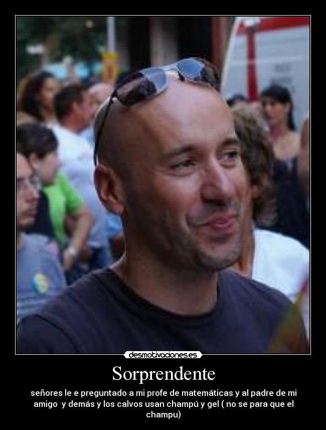 Sorprendente - señores le e preguntado a mi profe de matemáticas y al padre de mi
amigo y demás y los calvos usan champú y gel ( no se para que el
champu)