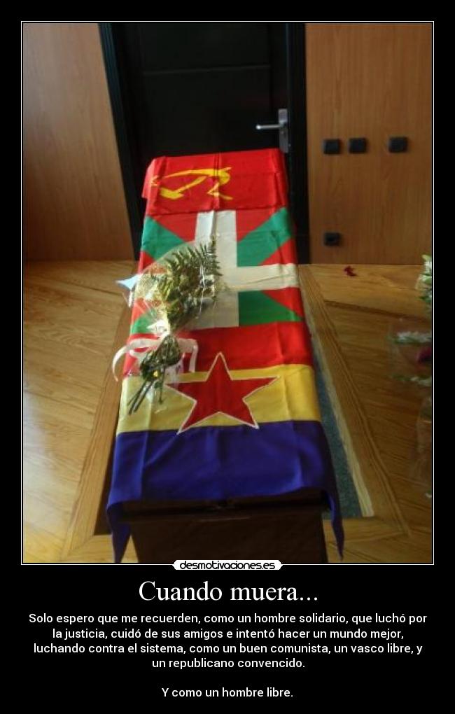Cuando muera... - Solo espero que me recuerden, como un hombre solidario, que luchó por
la justicia, cuidó de sus amigos e intentó hacer un mundo mejor,
luchando contra el sistema, como un buen comunista, un vasco libre, y
un republicano convencido.
Y como un hombre libre.