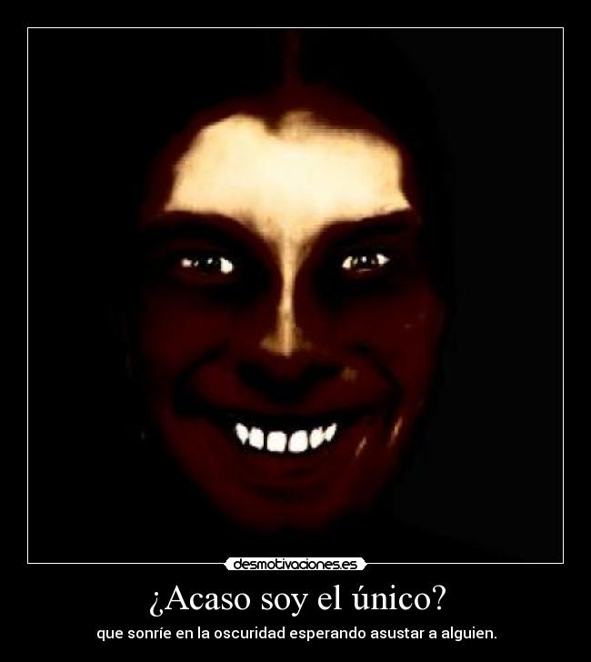 ¿Acaso soy el único? - que sonríe en la oscuridad esperando asustar a alguien.