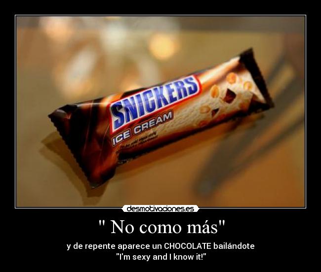  No como más - y de repente aparece un CHOCOLATE bailándote
Im sexy and I know it!