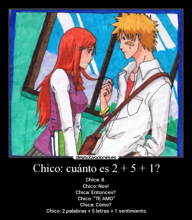 Chico: cuánto es 2 + 5 + 1? - Chica: 8.
Chico: Noo!
Chica: Entonces?
Chico: TE AMO
Chica: Cómo?
Chico: 2 palabras + 5 letras + 1 sentimiento♥