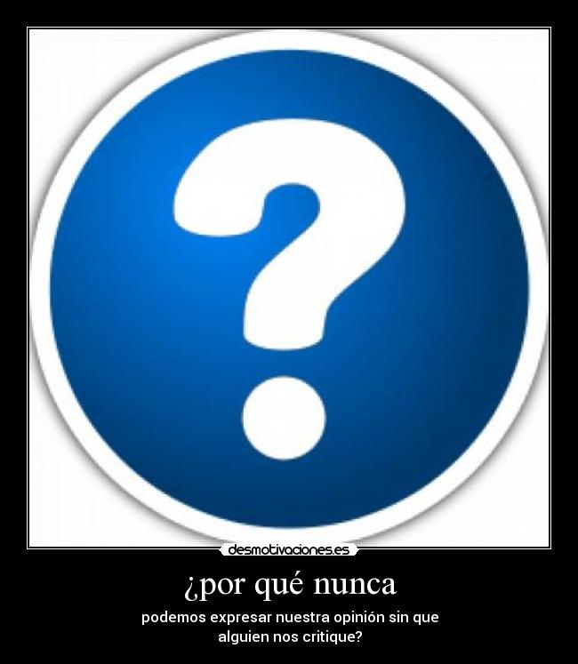 ¿por qué nunca - podemos expresar nuestra opinión sin que
alguien nos critique?