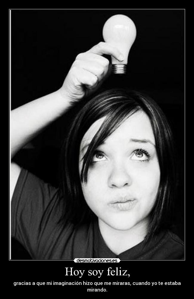 Hoy soy feliz, - gracias a que mi imaginación hizo que me miraras, cuando yo te estaba mirando.
