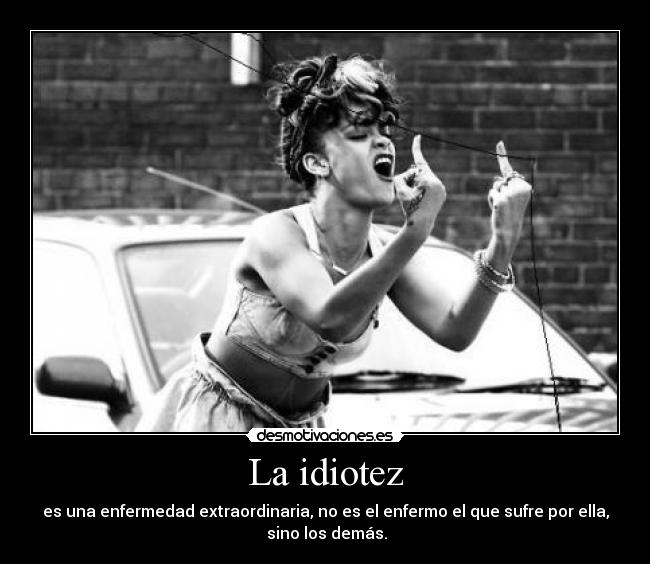 La idiotez - es una enfermedad extraordinaria, no es el enfermo el que sufre por ella,
sino los demás.