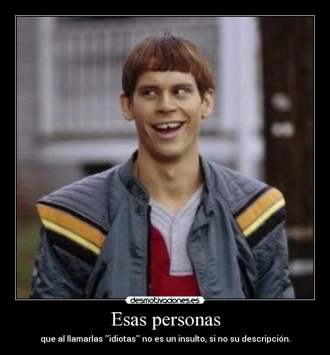 Esas personas - que al llamarlas idiotas no es un insulto, si no su descripción.