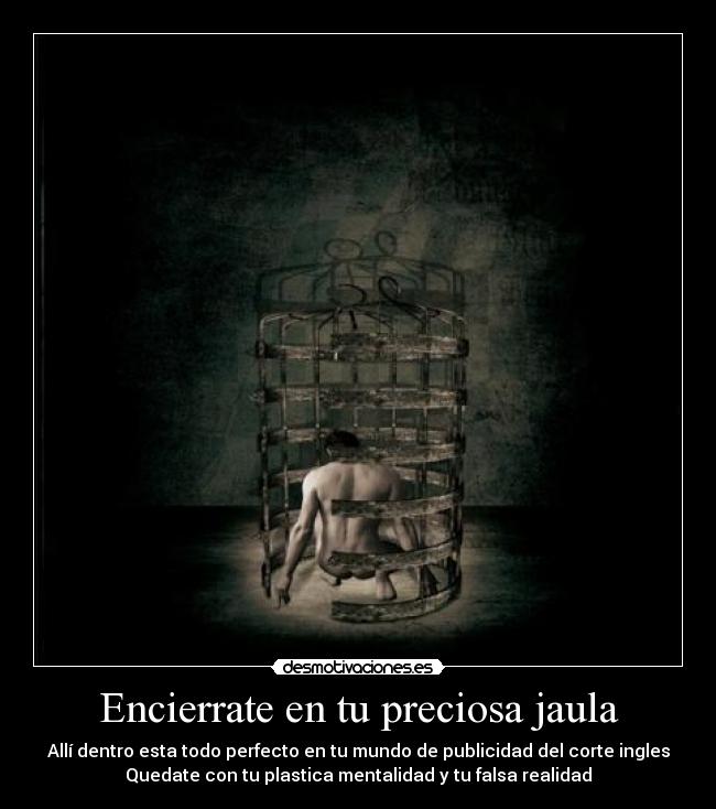 Encierrate en tu preciosa jaula - Allí dentro esta todo perfecto en tu mundo de publicidad del corte ingles
Quedate con tu plastica mentalidad y tu falsa realidad