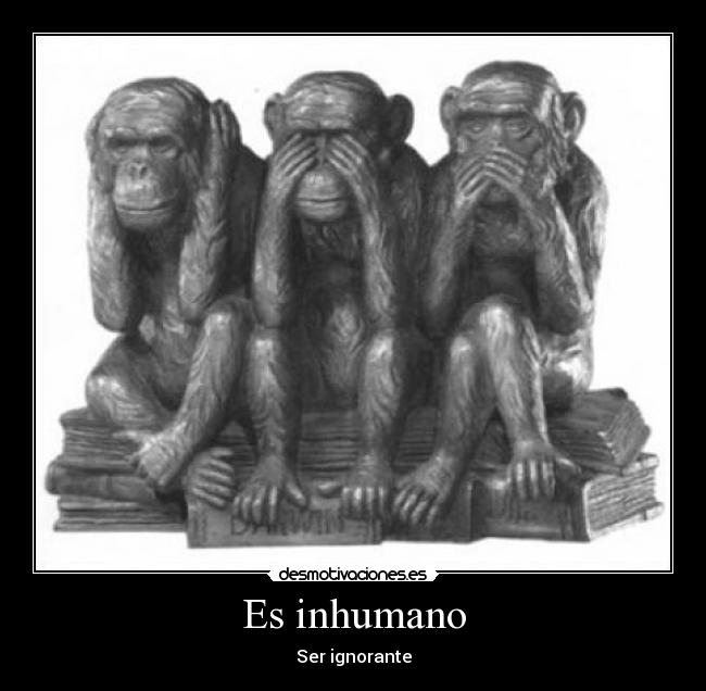 Es inhumano - Ser ignorante