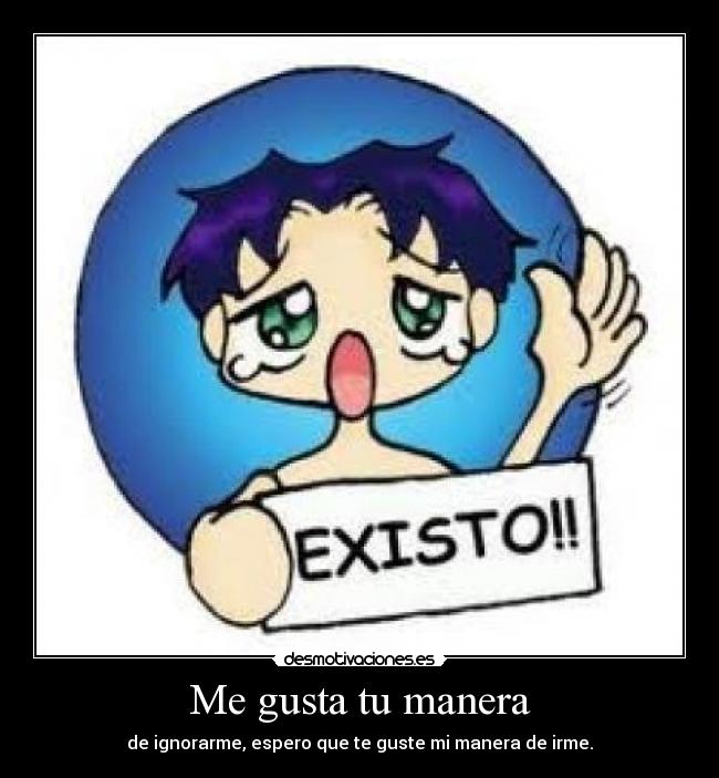 Me gusta tu manera - de ignorarme, espero que te guste mi manera de irme.