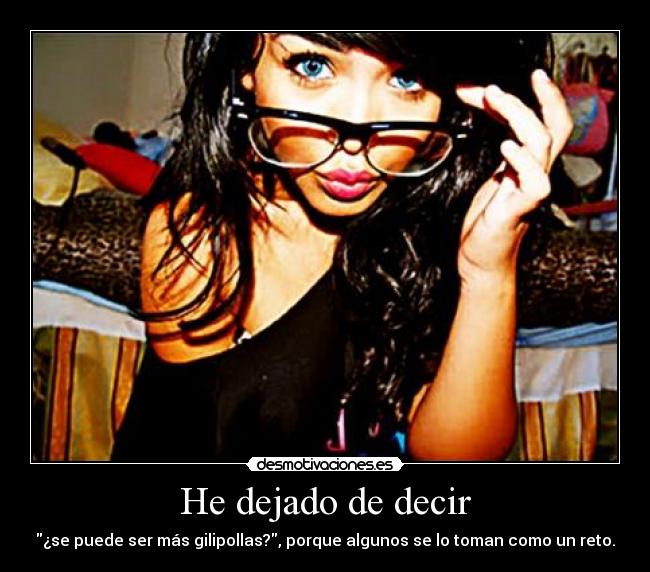 He dejado de decir - ¿se puede ser más gilipollas?, porque algunos se lo toman como un reto.