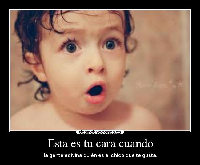 Esta es tu cara cuando - la gente adivina quién es el chico que te gusta.