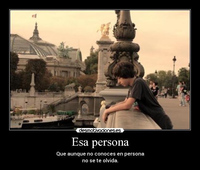 Esa persona - Que aunque no conoces en persona
no se te olvida.