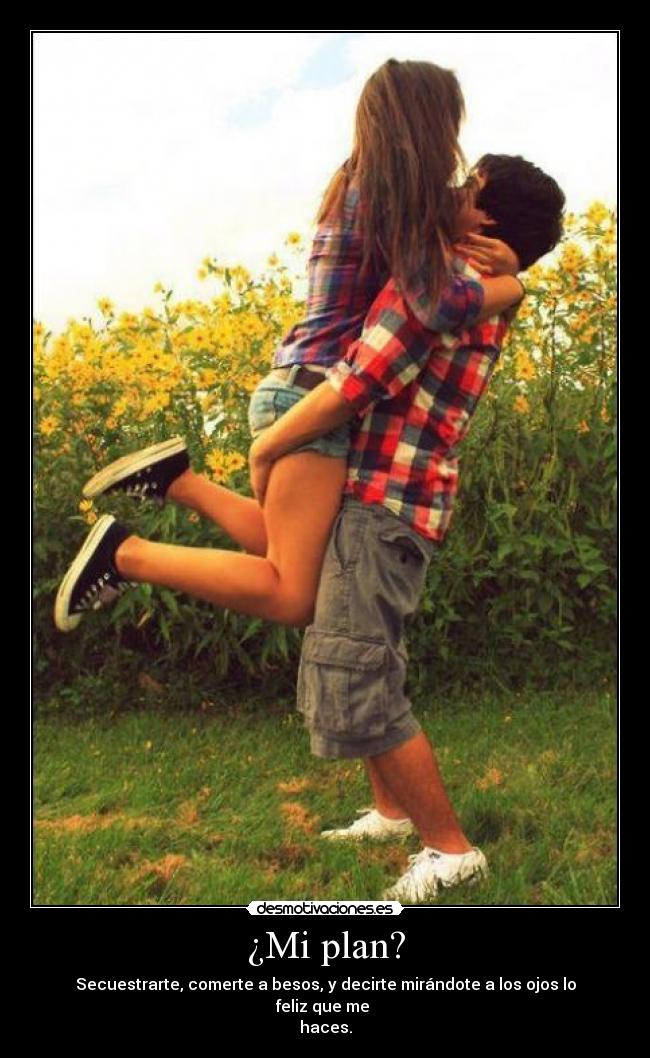 ¿Mi plan? - Secuestrarte, comerte a besos, y decirte mirándote a los ojos lo feliz que me 
haces.