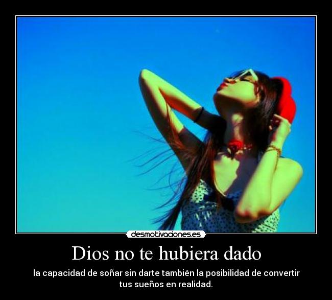 Dios no te hubiera dado - la capacidad de soñar sin darte también la posibilidad de convertir
tus sueños en realidad.
