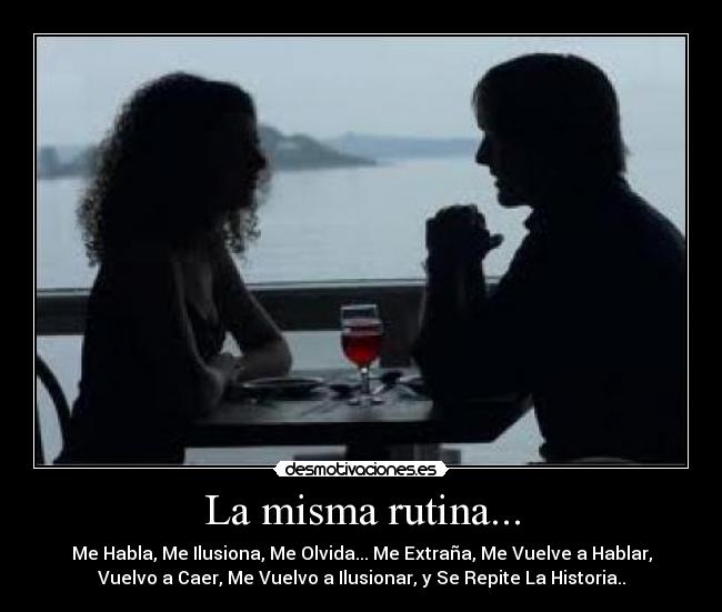 La misma rutina... - Me Habla, Me Ilusiona, Me Olvida... Me Extraña, Me Vuelve a Hablar,
Vuelvo a Caer, Me Vuelvo a Ilusionar, y Se Repite La Historia..