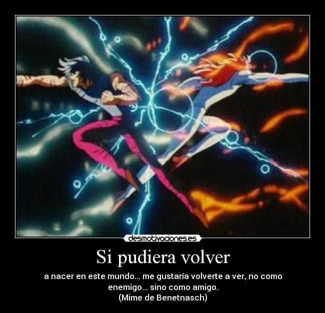 Si pudiera volver - a nacer en este mundo... me gustaría volverte a ver, no como
enemigo... sino como amigo.
(Mime de Benetnasch)