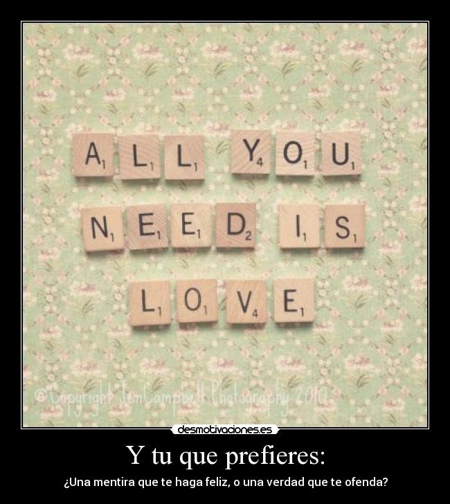 Y tu que prefieres: - ¿Una mentira que te haga feliz, o una verdad que te ofenda?