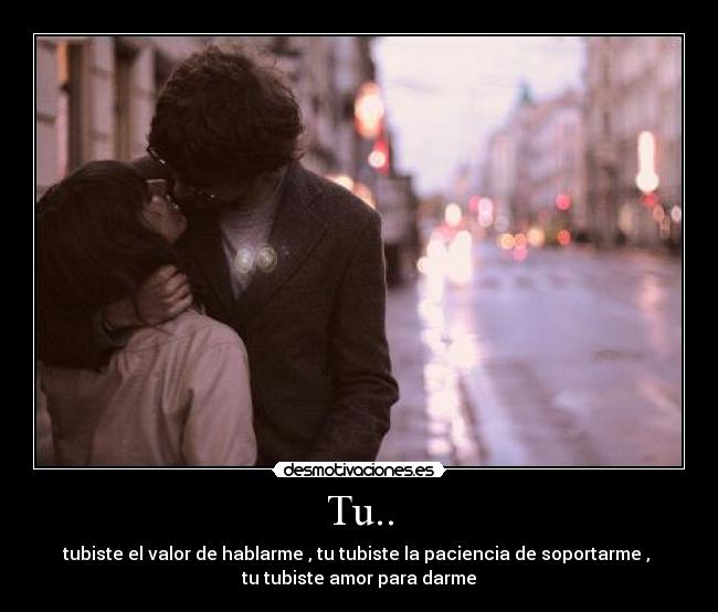 Tu.. - tubiste el valor de hablarme , tu tubiste la paciencia de soportarme ,
tu tubiste amor para darme