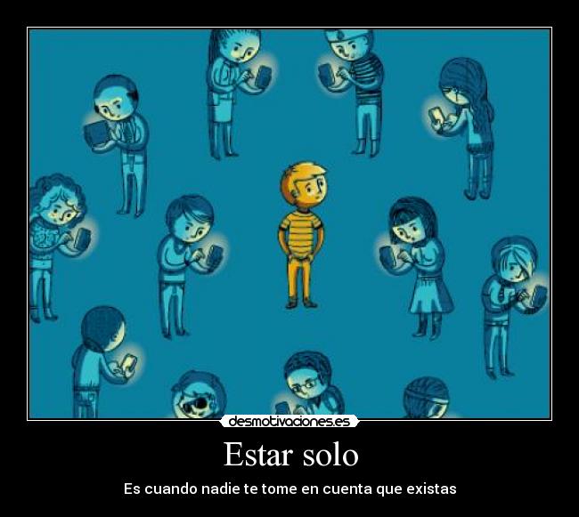 Estar solo - Es cuando nadie te tome en cuenta que existas
