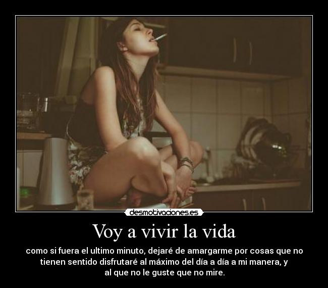 Voy a vivir la vida - como si fuera el ultimo minuto, dejaré de amargarme por cosas que no
tienen sentido disfrutaré al máximo del día a día a mi manera, y
al que no le guste que no mire.