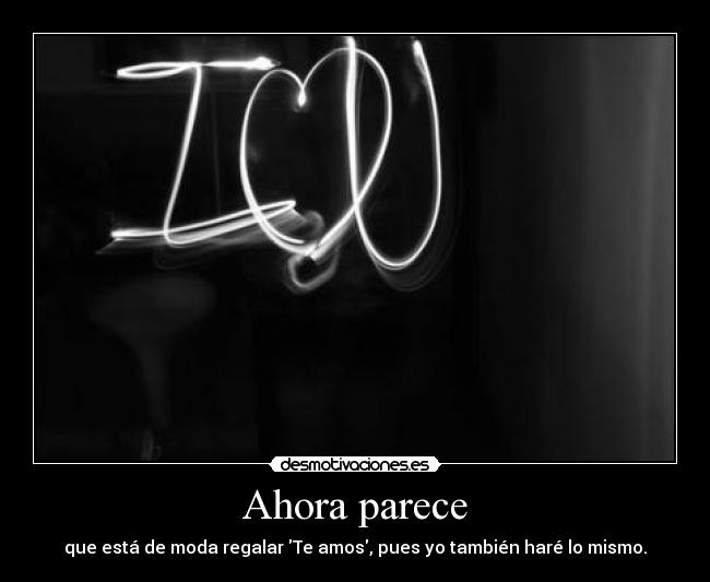 Ahora parece - que está de moda regalar Te amos, pues yo también haré lo mismo.