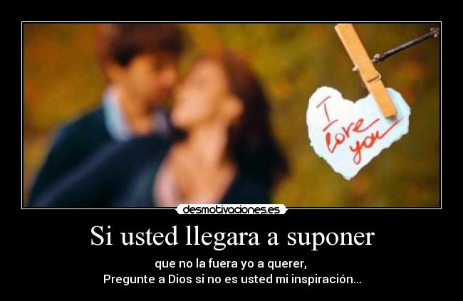 Si usted llegara a suponer - que no la fuera yo a querer, 
Pregunte a Dios si no es usted mi inspiración...