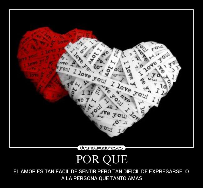 POR QUE - EL AMOR ES TAN FACIL DE SENTIR PERO TAN DIFICIL DE EXPRESARSELO 
A LA PERSONA QUE TANTO AMAS