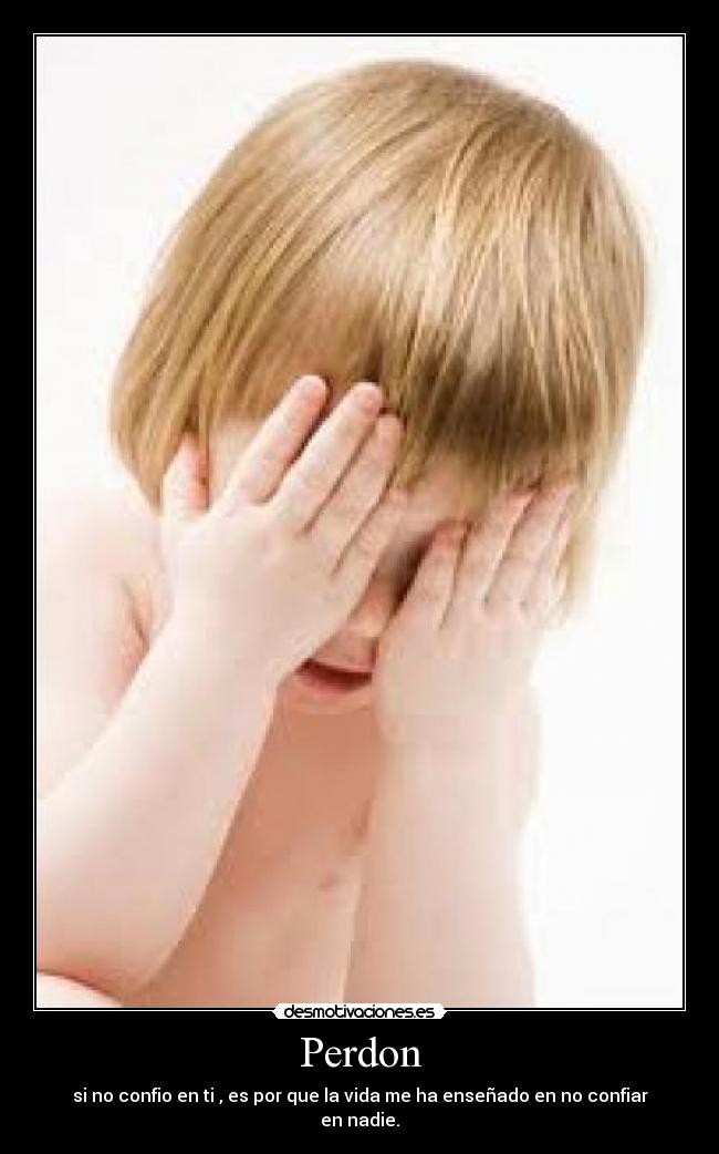 Perdon - si no confio en ti , es por que la vida me ha enseñado en no confiar en nadie.