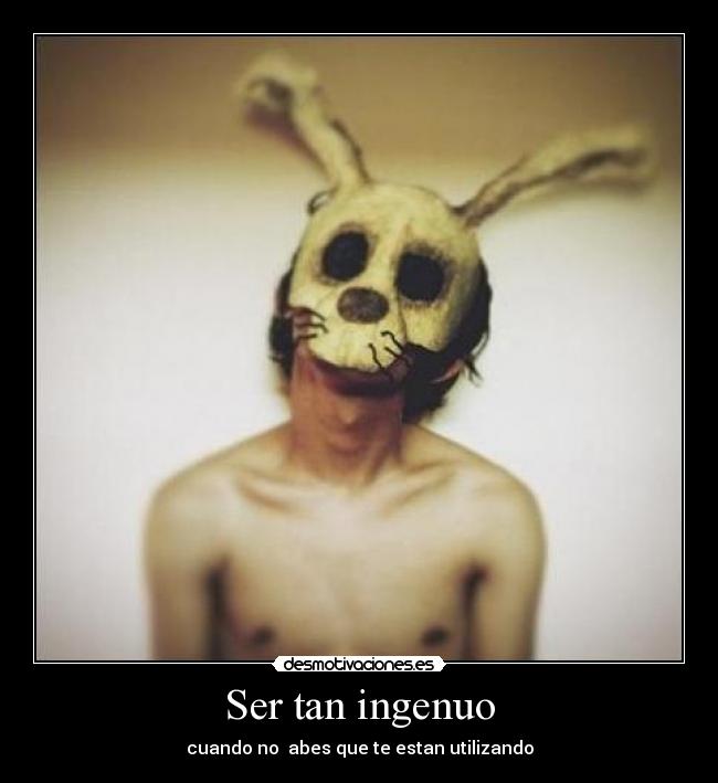 Ser tan ingenuo - cuando no abes que te estan utilizando