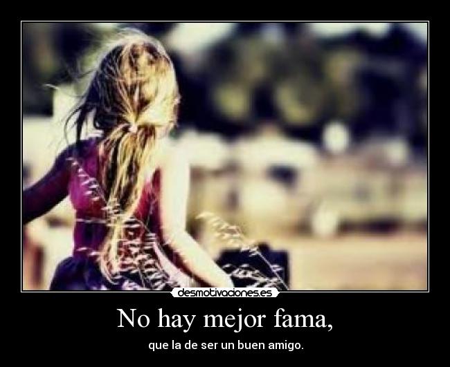 No hay mejor fama, - que la de ser un buen amigo.