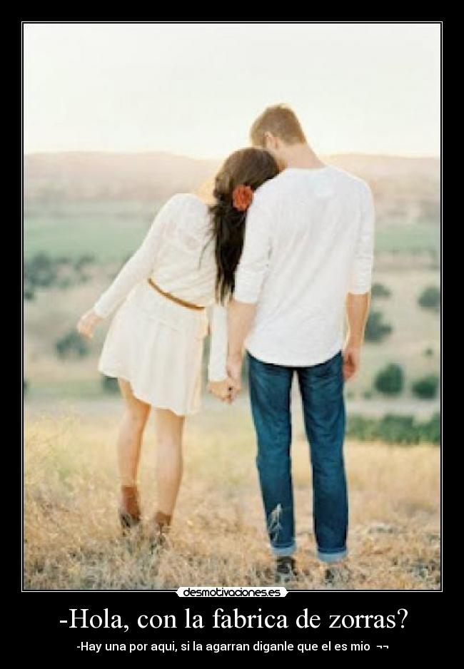 -Hola, con la fabrica de zorras? - -Hay una por aqui, si la agarran diganle que el es mio ¬¬