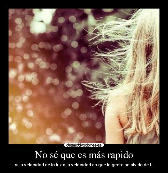 No sé que es más rapido - si la velocidad de la luz o la velocidad en que la gente se olvida de ti.