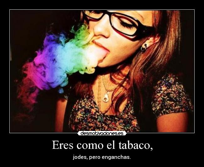 Eres como el tabaco, - jodes, pero enganchas.