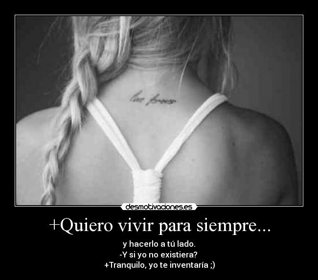 +Quiero vivir para siempre... - y hacerlo a tú lado.
-Y si yo no existiera?
+Tranquilo, yo te inventaría ;)