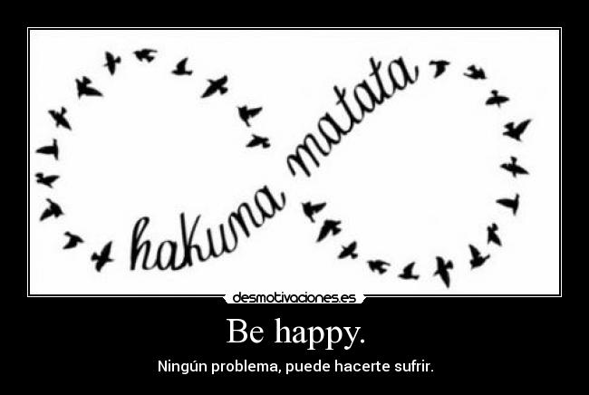 Be happy. - Ningún problema, puede hacerte sufrir.