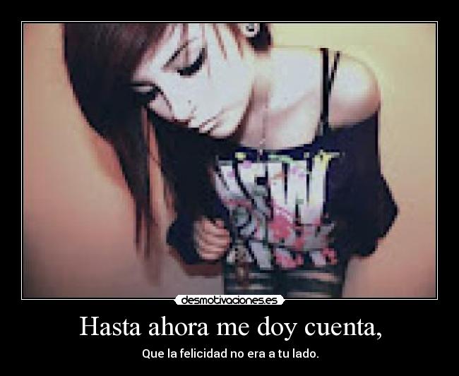 Hasta ahora me doy cuenta, - Que la felicidad no era a tu lado.