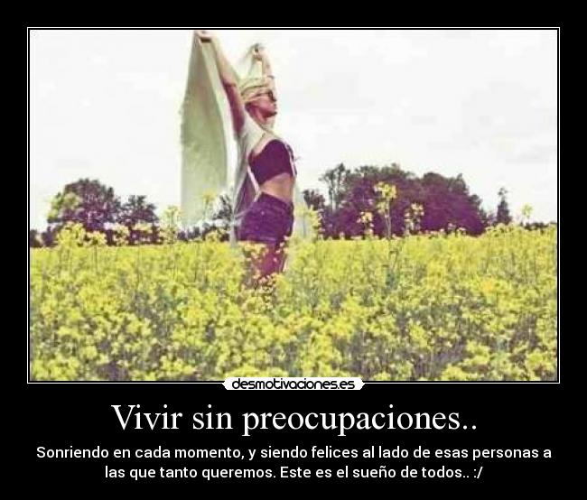 Vivir sin preocupaciones.. - Sonriendo en cada momento, y siendo felices al lado de esas personas a
las que tanto queremos. Este es el sueño de todos.. :/