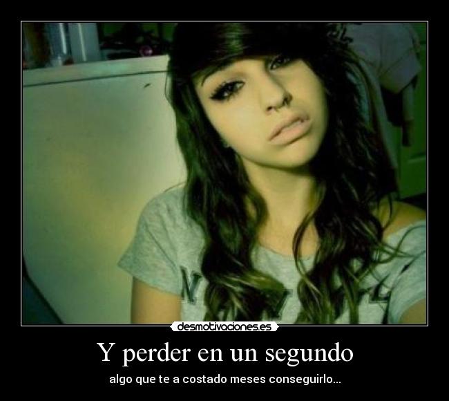 Y perder en un segundo - algo que te a costado meses conseguirlo...