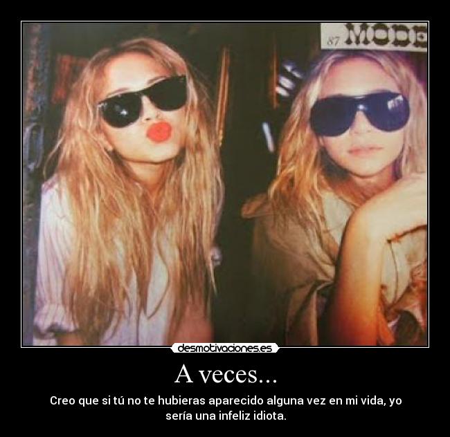 A veces... - Creo que si tú no te hubieras aparecido alguna vez en mi vida, yo
sería una infeliz idiota.