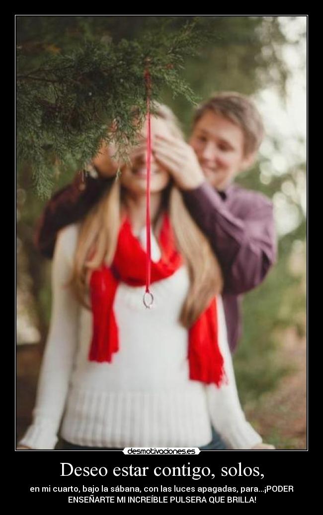 Deseo estar contigo, solos, - en mi cuarto, bajo la sábana, con las luces apagadas, para...¡PODER
ENSEÑARTE MI INCREÍBLE PULSERA QUE BRILLA!