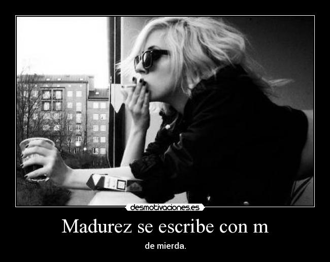 Madurez se escribe con m - de mierda.