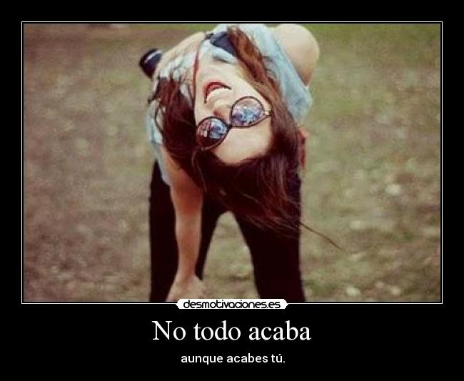 No todo acaba - aunque acabes tú.
