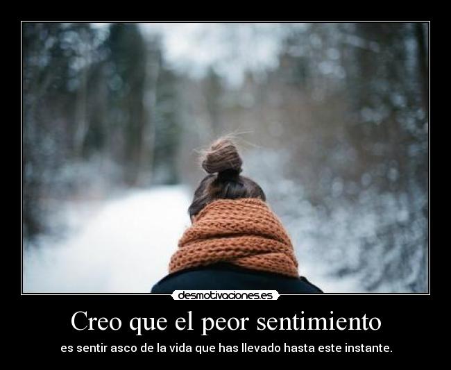 Creo que el peor sentimiento - es sentir asco de la vida que has llevado hasta este instante.