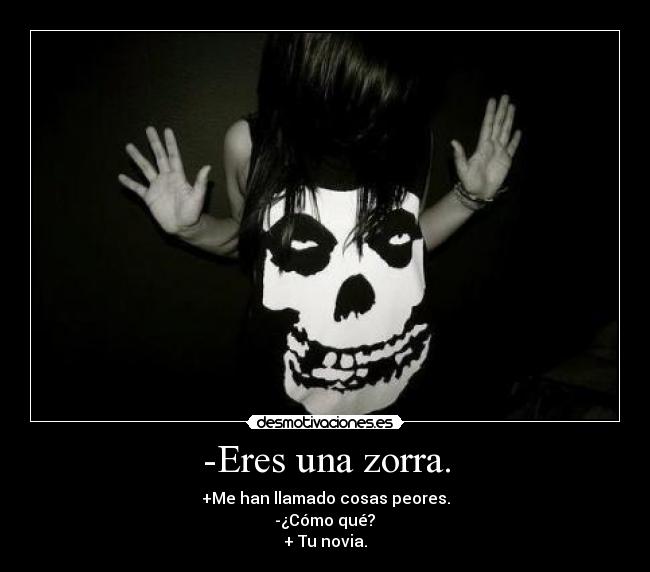 -Eres una zorra. - +Me han llamado cosas peores.
 -¿Cómo qué? 
+ Tu novia.