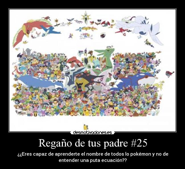 Regaño de tus padre #25 - ¿¿Eres capaz de aprenderte el nombre de todos lo pokémon y no de
entender una puta ecuación??
