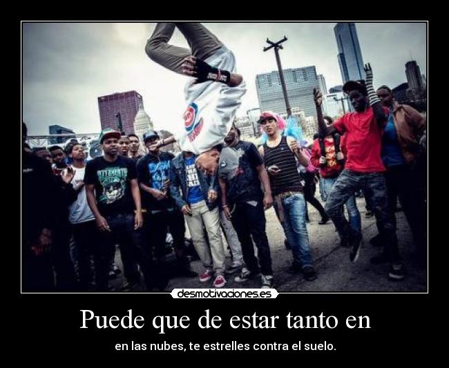 Puede que de estar tanto en - en las nubes, te estrelles contra el suelo.