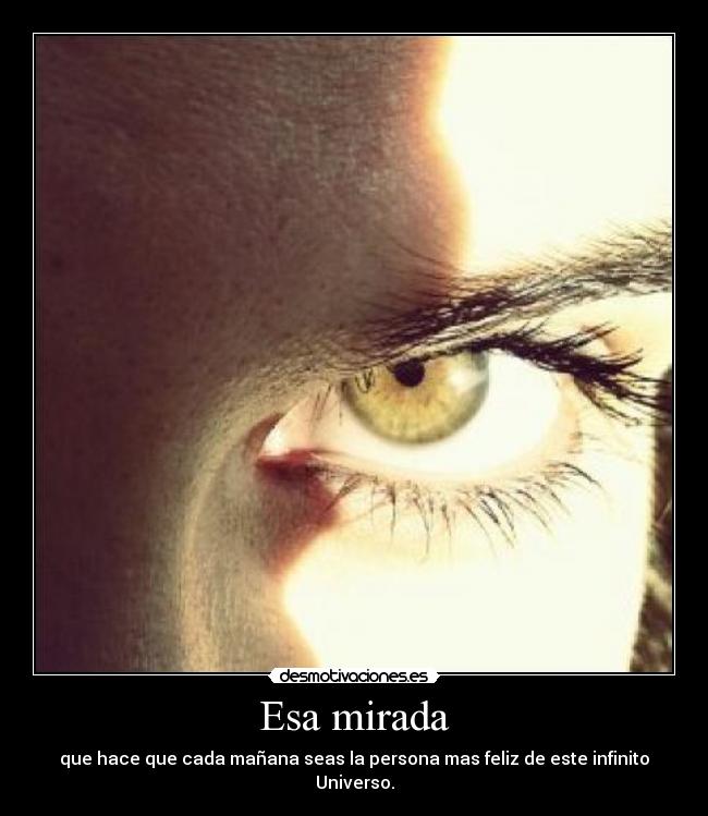 Esa mirada - que hace que cada mañana seas la persona mas feliz de este infinito Universo.