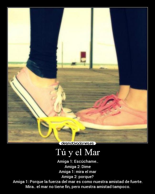 Tú y el Mar - Amiga 1: Escúchame..
Amiga 2: Dime
Amiga 1: mira el mar
Amiga 2: porque?
Amiga 1: Porque la fuerza del mar es como nuestra amistad de fuerte.
Mira.. el mar no tiene fin, pero nuestra amistad tampoco.