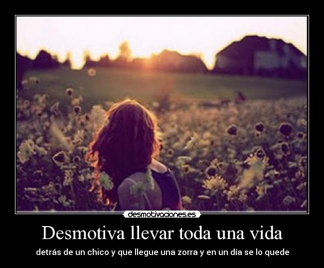 Desmotiva llevar toda una vida - detrás de un chico y que llegue una zorra y en un día se lo quede