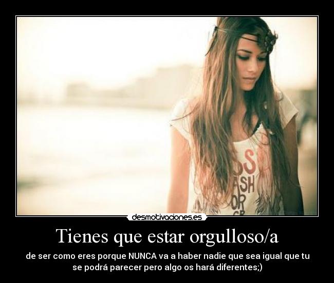 Tienes que estar orgulloso/a - de ser como eres porque NUNCA va a haber nadie que sea igual que tu
se podrá parecer pero algo os hará diferentes;)